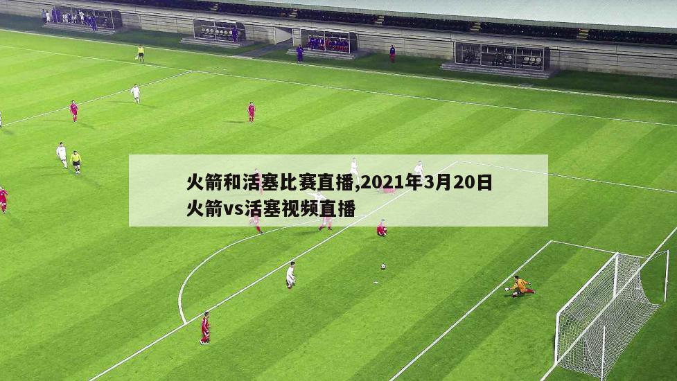 火箭和活塞比赛直播,2021年3月20日火箭vs活塞视频直播