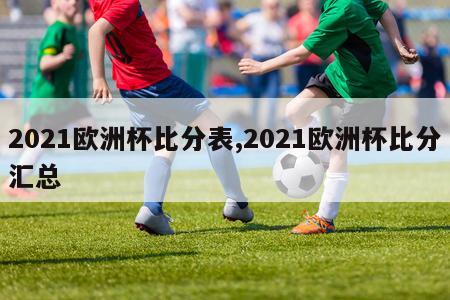 2021欧洲杯比分表,2021欧洲杯比分汇总