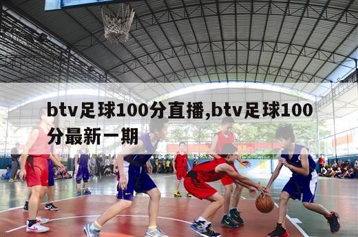 btv足球100分直播,btv足球100分最新一期