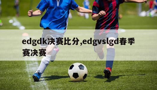 edgdk决赛比分,edgvslgd春季赛决赛