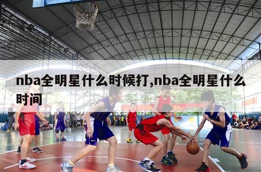 nba全明星什么时候打,nba全明星什么时间