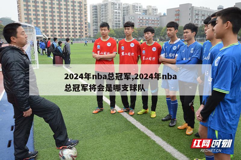 2024年nba总冠军,2024年nba总冠军将会是哪支球队