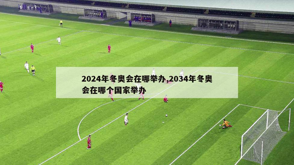 2024年冬奥会在哪举办,2034年冬奥会在哪个国家举办