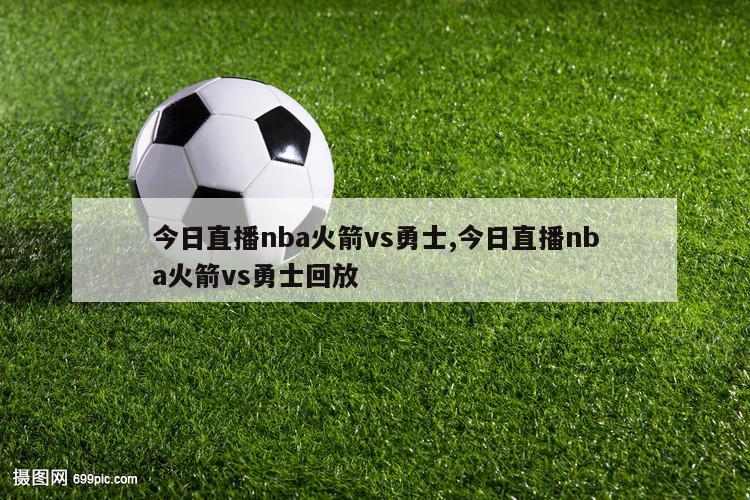 今日直播nba火箭vs勇士,今日直播nba火箭vs勇士回放