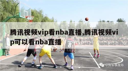 腾讯视频vip看nba直播,腾讯视频vip可以看nba直播