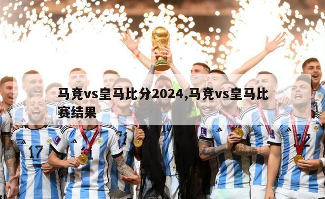 马竞vs皇马比分2024,马竞vs皇马比赛结果