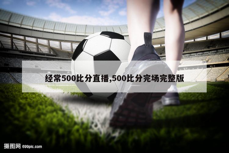 经常500比分直播,500比分完场完整版