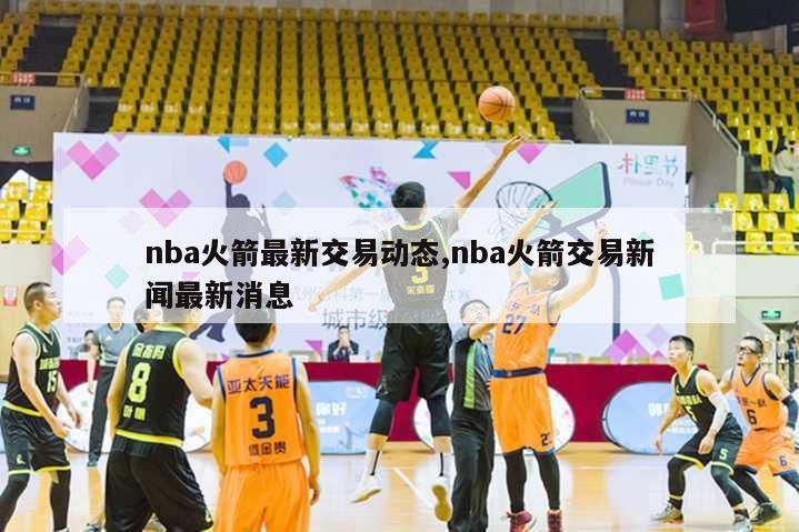 nba火箭最新交易动态,nba火箭交易新闻最新消息