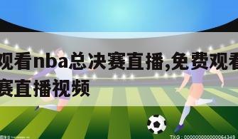 免费观看nba总决赛直播,免费观看nba总决赛直播视频