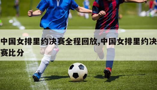 中国女排里约决赛全程回放,中国女排里约决赛比分