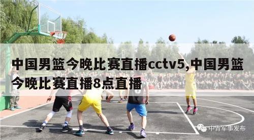 中国男篮今晚比赛直播cctv5,中国男篮今晚比赛直播8点直播