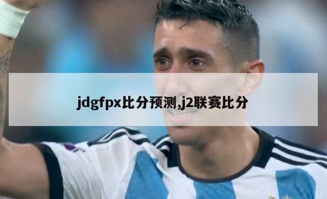 jdgfpx比分预测,j2联赛比分