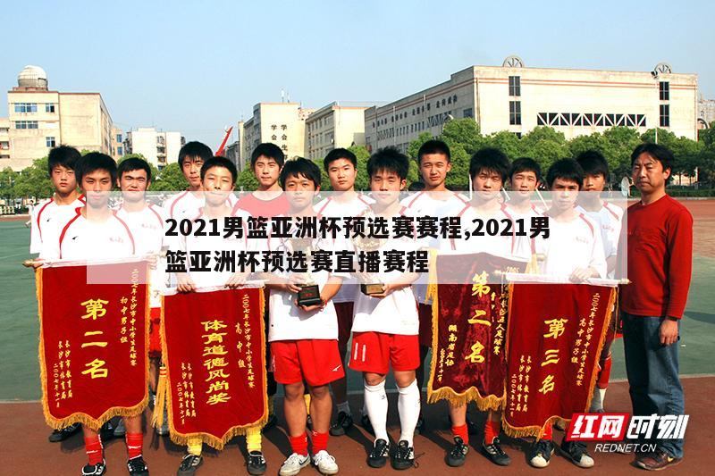 2021男篮亚洲杯预选赛赛程,2021男篮亚洲杯预选赛直播赛程