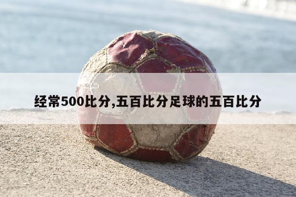 经常500比分,五百比分足球的五百比分