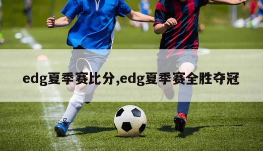 edg夏季赛比分,edg夏季赛全胜夺冠