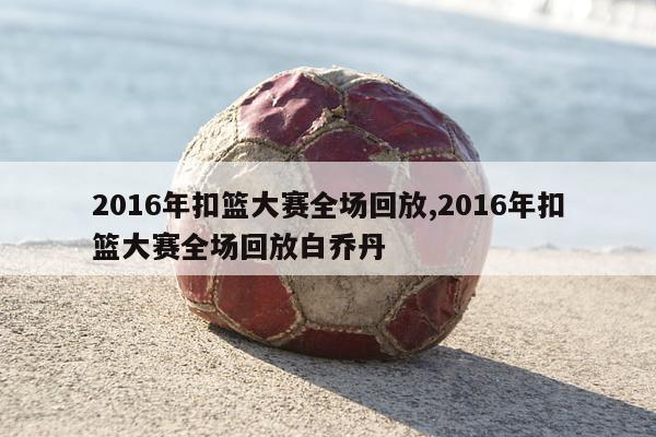 2016年扣篮大赛全场回放,2016年扣篮大赛全场回放白乔丹