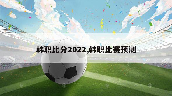 韩职比分2022,韩职比赛预测