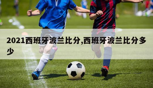 2021西班牙波兰比分,西班牙波兰比分多少