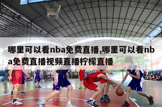 哪里可以看nba免费直播,哪里可以看nba免费直播视频直播柠檬直播