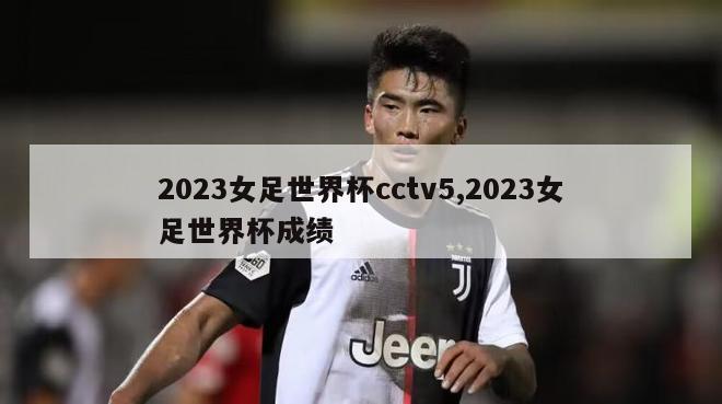 2023女足世界杯cctv5,2023女足世界杯成绩