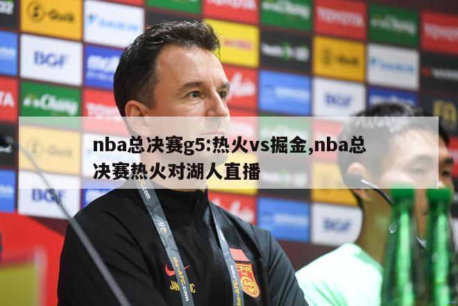 nba总决赛g5:热火vs掘金,nba总决赛热火对湖人直播