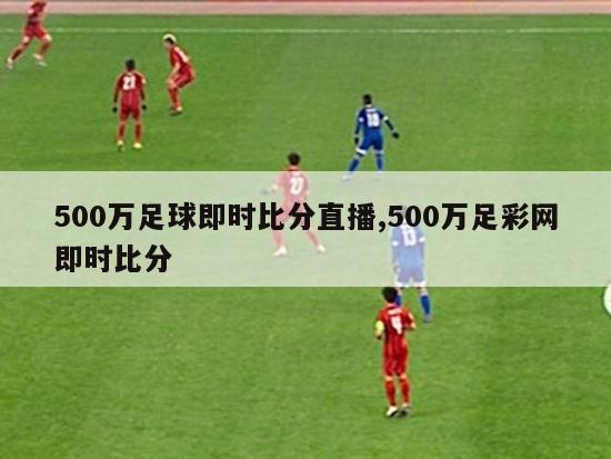 500万足球即时比分直播,500万足彩网即时比分