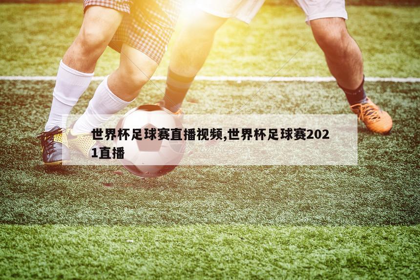 世界杯足球赛直播视频,世界杯足球赛2021直播