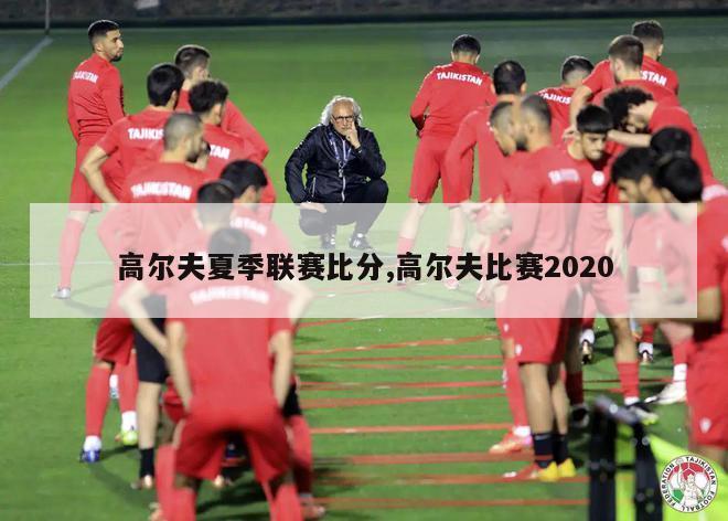 高尔夫夏季联赛比分,高尔夫比赛2020