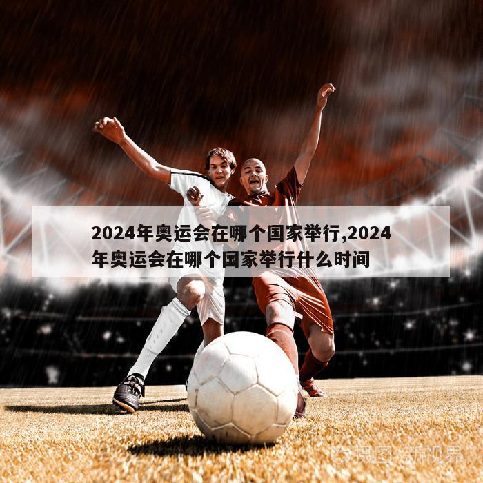 2024年奥运会在哪个国家举行,2024年奥运会在哪个国家举行什么时间