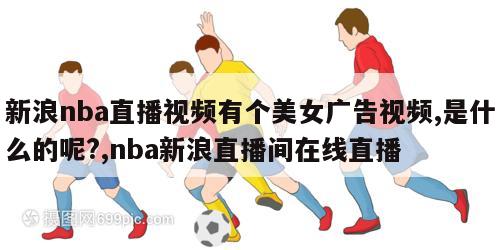 新浪nba直播视频有个美女广告视频,是什么的呢?,nba新浪直播间在线直播