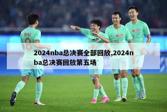 2024nba总决赛全部回放,2024nba总决赛回放第五场