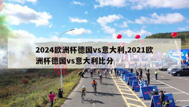 2024欧洲杯德国vs意大利,2021欧洲杯德国vs意大利比分