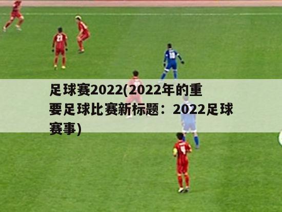 足球赛2022(2022年的重要足球比赛新标题：2022足球赛事)