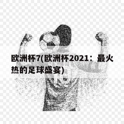 欧洲杯7(欧洲杯2021：最火热的足球盛宴)