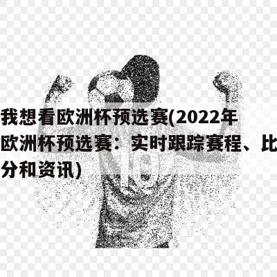 我想看欧洲杯预选赛(2022年欧洲杯预选赛：实时跟踪赛程、比分和资讯)