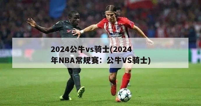 2024公牛vs骑士(2024年NBA常规赛：公牛VS骑士)