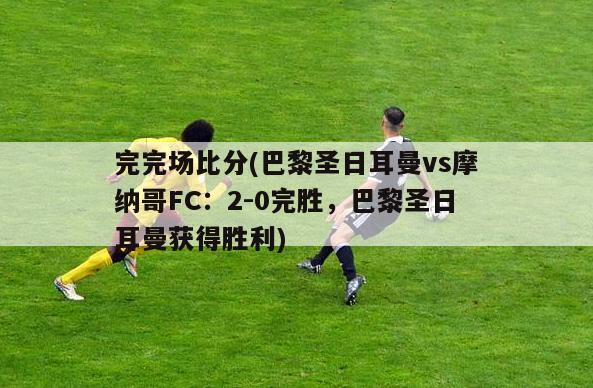 完完场比分(巴黎圣日耳曼vs摩纳哥FC：2-0完胜，巴黎圣日耳曼获得胜利)