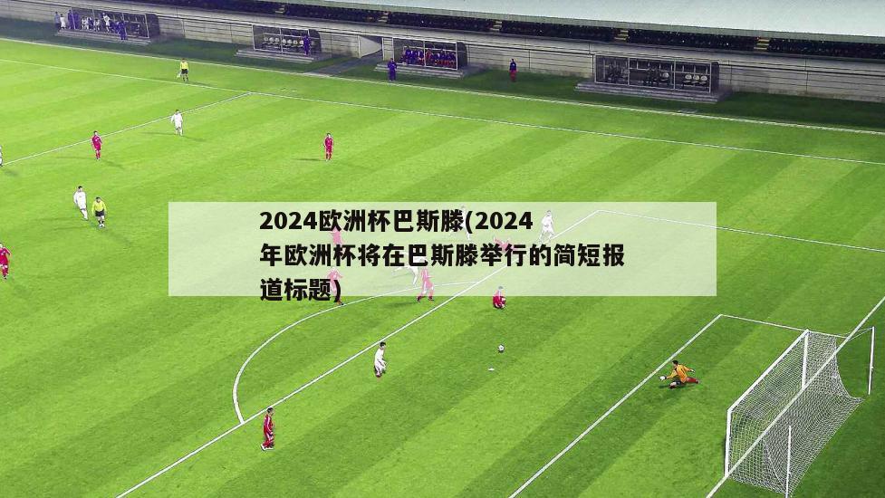 2024欧洲杯巴斯滕(2024年欧洲杯将在巴斯滕举行的简短报道标题)