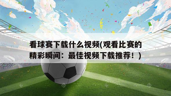 看球赛下载什么视频(观看比赛的精彩瞬间：最佳视频下载推荐！)